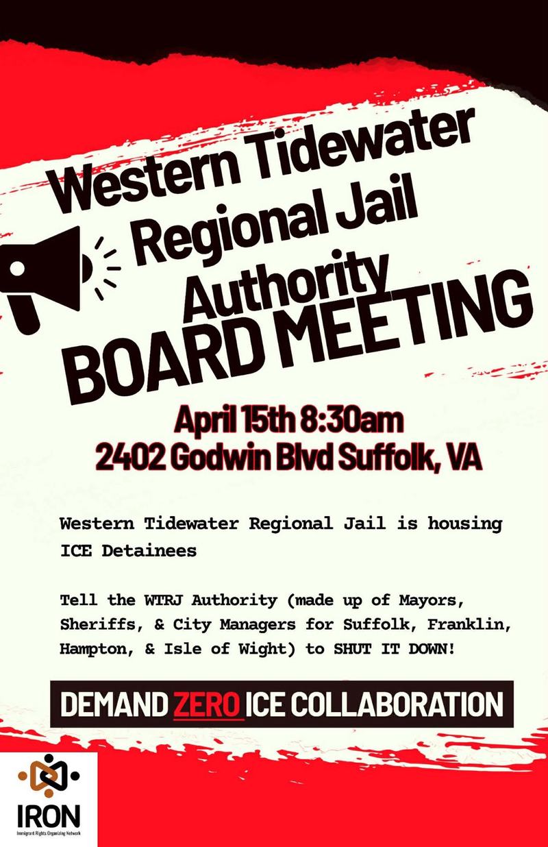 Western Tidewater Regional Jail Authority board meeting April 15th 8:30 am 2402 Godwin Blvd
WTRJ is housing ICE Detainees
Tell the WTRJ Authority (Mayors, Sheriffs, & City Managers for Suffolk, Franklin, Hampton, & IOW) to SHUT it Down